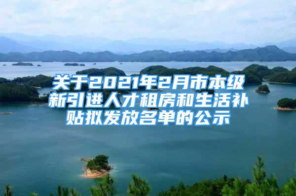 關(guān)于2021年2月市本級新引進人才租房和生活補貼擬發(fā)放名單的公示