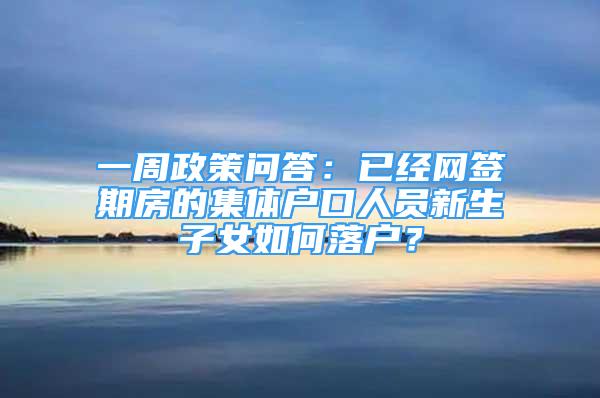 一周政策問答：已經(jīng)網(wǎng)簽期房的集體戶口人員新生子女如何落戶？