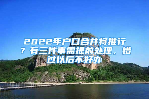 2022年戶口合并將推行？有三件事需提前處理，錯(cuò)過以后不好辦