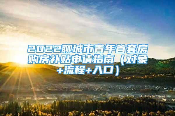 2022聊城市青年首套房購房補貼申請指南（對象+流程+入口）