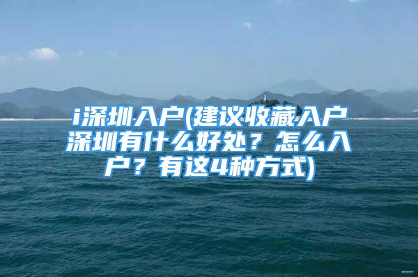 i深圳入戶(建議收藏入戶深圳有什么好處？怎么入戶？有這4種方式)