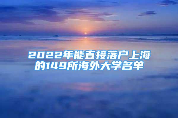 2022年能直接落戶上海的149所海外大學名單