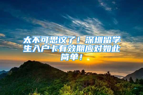 太不可思議了！深圳留學(xué)生入戶卡有效期應(yīng)對(duì)如此簡(jiǎn)單！