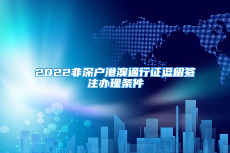 2022非深戶港澳通行證逗留簽注辦理?xiàng)l件