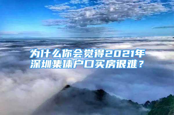 為什么你會覺得2021年深圳集體戶口買房很難？