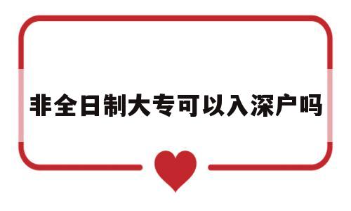 非全日制大專可以入深戶嗎(非全日制大?？梢匀肷顟魡?) 深圳核準(zhǔn)入戶