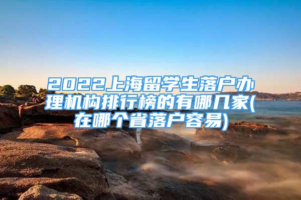 2022上海留學(xué)生落戶辦理機(jī)構(gòu)排行榜的有哪幾家(在哪個(gè)省落戶容易)