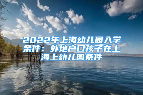 2022年上海幼兒園入學條件：外地戶口孩子在上海上幼兒園條件