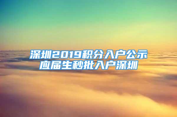 深圳2019積分入戶公示應(yīng)屆生秒批入戶深圳