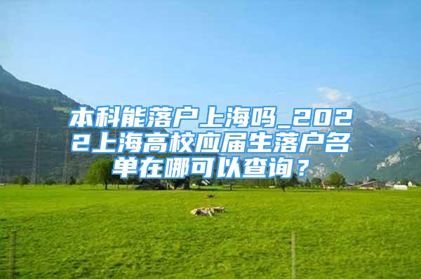 本科能落戶上海嗎_2022上海高校應(yīng)屆生落戶名單在哪可以查詢？