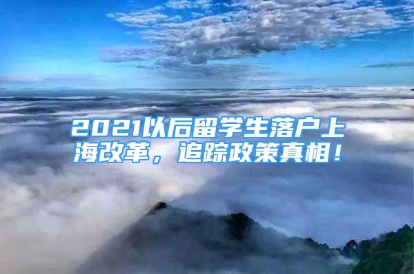 2021以后留學生落戶上海改革，追蹤政策真相！