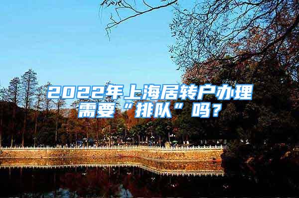 2022年上海居轉戶辦理需要“排隊”嗎？