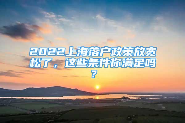 2022上海落戶政策放寬松了，這些條件你滿足嗎？