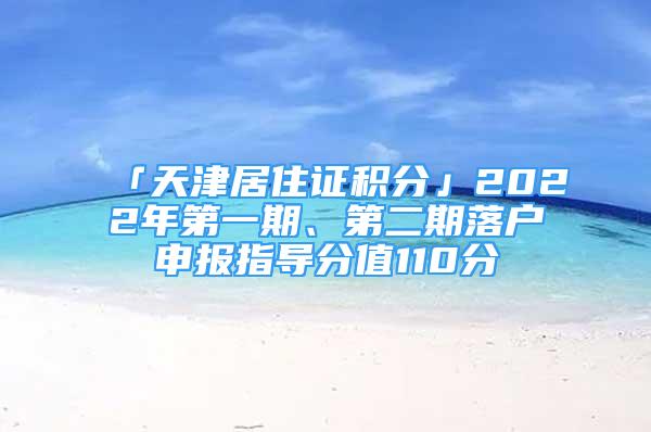 「天津居住證積分」2022年第一期、第二期落戶申報(bào)指導(dǎo)分值110分