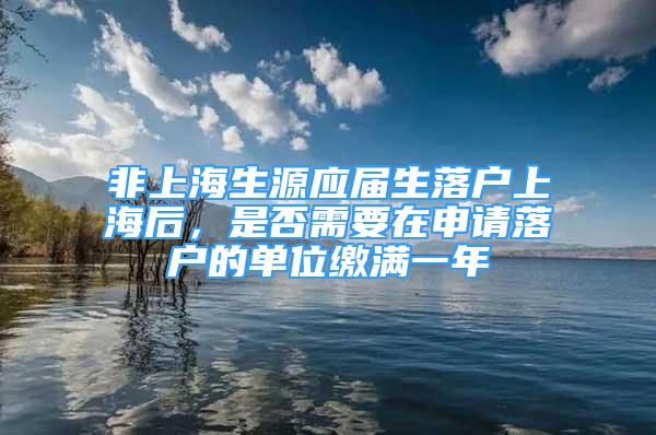 非上海生源應(yīng)屆生落戶上海后，是否需要在申請(qǐng)落戶的單位繳滿一年