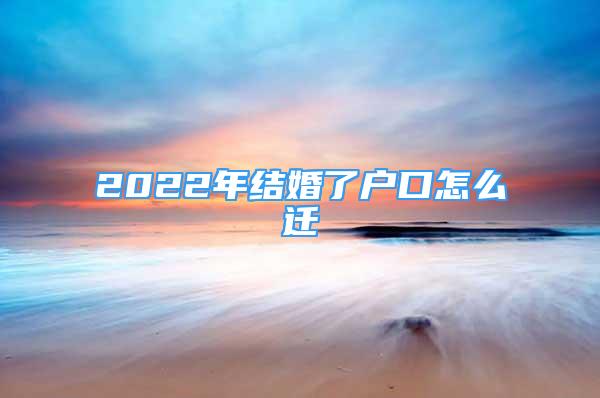 2022年結(jié)婚了戶口怎么遷