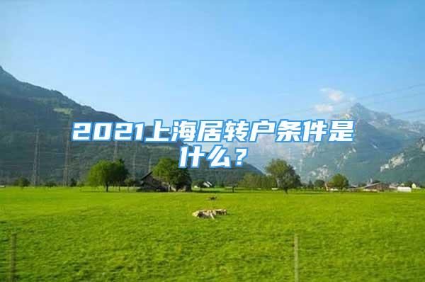 2021上海居轉(zhuǎn)戶條件是什么？