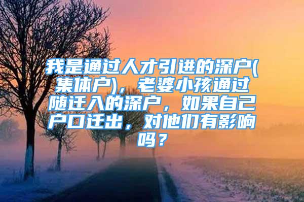 我是通過人才引進的深戶(集體戶)，老婆小孩通過隨遷入的深戶，如果自己戶口遷出，對他們有影響嗎？