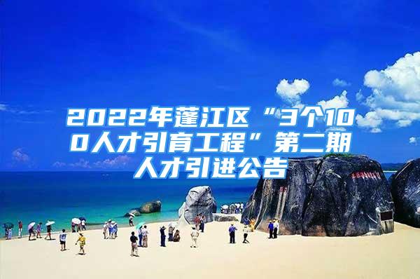 2022年蓬江區(qū)“3個100人才引育工程”第二期人才引進公告