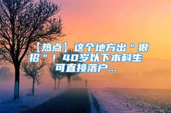 【熱點】這個地方出＂狠招＂！40歲以下本科生可直接落戶...