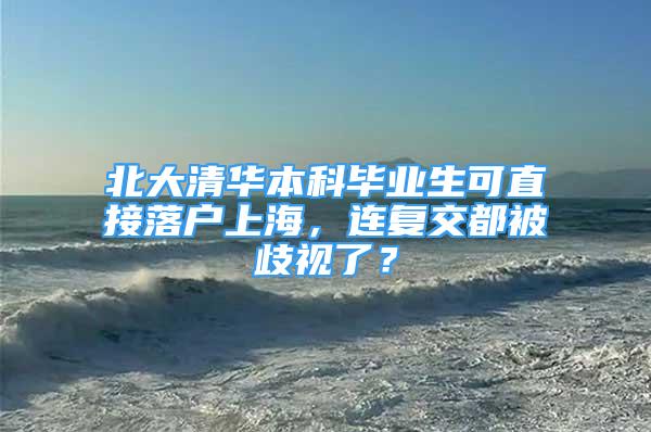 北大清華本科畢業(yè)生可直接落戶上海，連復(fù)交都被歧視了？