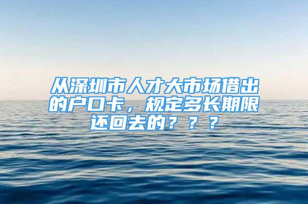 從深圳市人才大市場借出的戶口卡，規(guī)定多長期限還回去的？？？