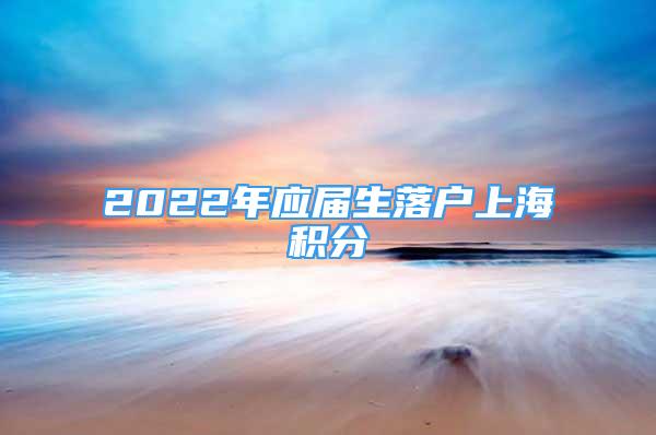 2022年應屆生落戶上海積分