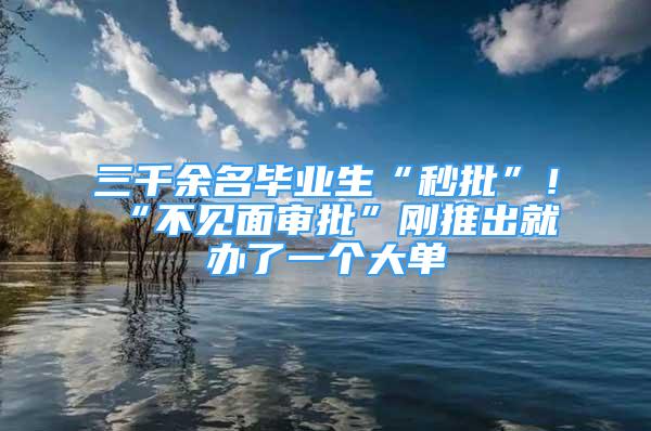 三千余名畢業(yè)生“秒批”！“不見面審批”剛推出就辦了一個大單