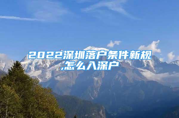 2022深圳落戶條件新規(guī),怎么入深戶