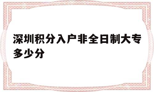 深圳積分入戶非全日制大專(zhuān)多少分(全日制大專(zhuān)在深圳也可以積分入戶嗎) 深圳積分入戶政策