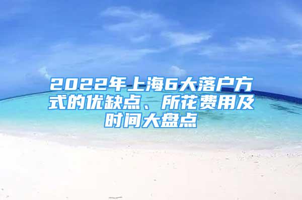 2022年上海6大落戶方式的優(yōu)缺點(diǎn)、所花費(fèi)用及時(shí)間大盤點(diǎn)