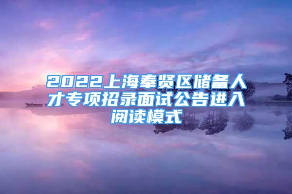 2022上海奉賢區(qū)儲備人才專項(xiàng)招錄面試公告進(jìn)入閱讀模式