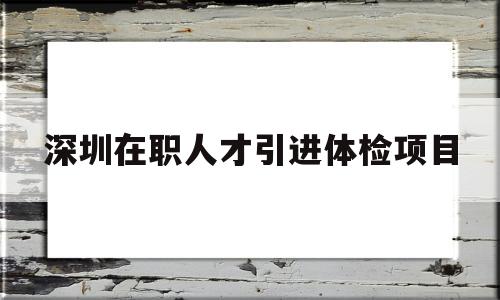 深圳在職人才引進(jìn)體檢項(xiàng)目的簡(jiǎn)單介紹 應(yīng)屆畢業(yè)生入戶深圳