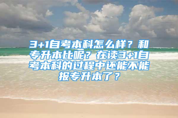 3+1自考本科怎么樣？和專升本比呢？在讀3+1自考本科的過(guò)程中還能不能報(bào)專升本了？