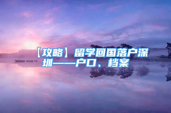 【攻略】留學回國落戶深圳——戶口、檔案