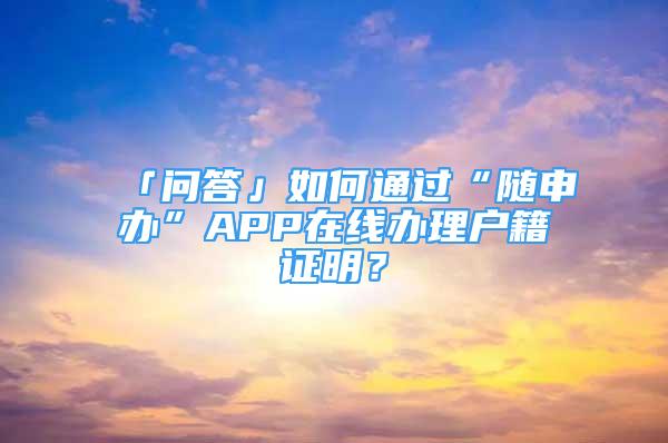 「問答」如何通過“隨申辦”APP在線辦理戶籍證明？