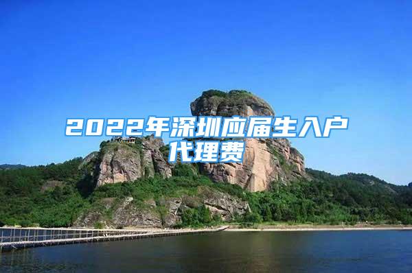 2022年深圳應屆生入戶代理費