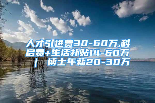 人才引進費30-60萬,科啟費+生活補貼14-60萬 ｜ 博士年薪20-30萬