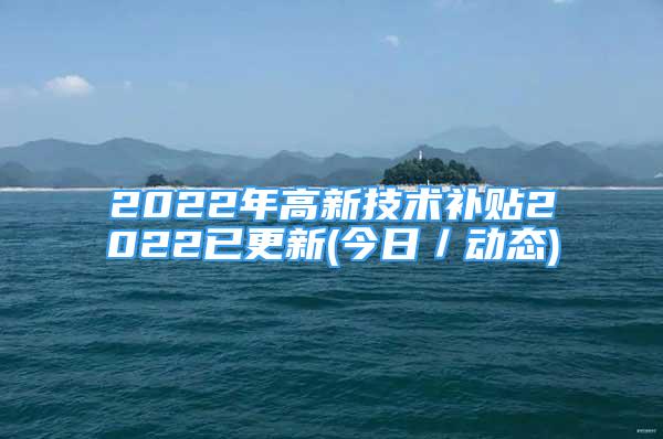 2022年高新技術補貼2022已更新(今日／動態(tài))