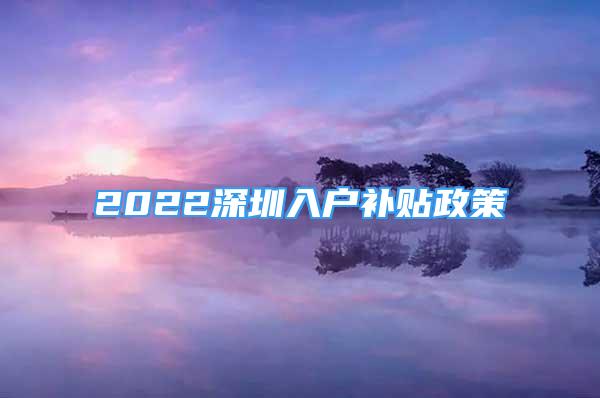 2022深圳入戶補(bǔ)貼政策