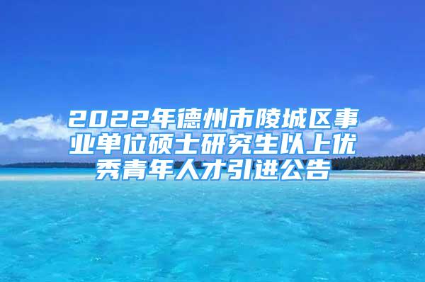 2022年德州市陵城區(qū)事業(yè)單位碩士研究生以上優(yōu)秀青年人才引進(jìn)公告