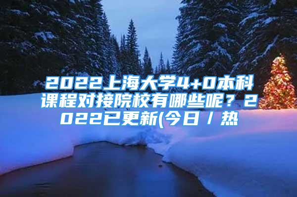 2022上海大學4+0本科課程對接院校有哪些呢？2022已更新(今日／熱