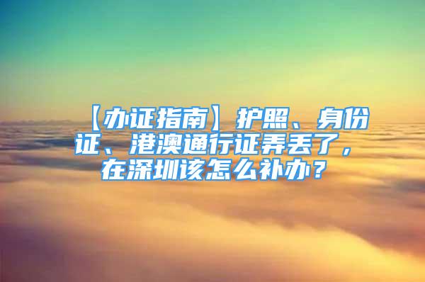 【辦證指南】護(hù)照、身份證、港澳通行證弄丟了，在深圳該怎么補(bǔ)辦？