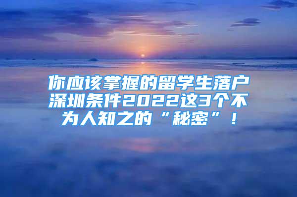 你應(yīng)該掌握的留學(xué)生落戶深圳條件2022這3個不為人知之的“秘密”！