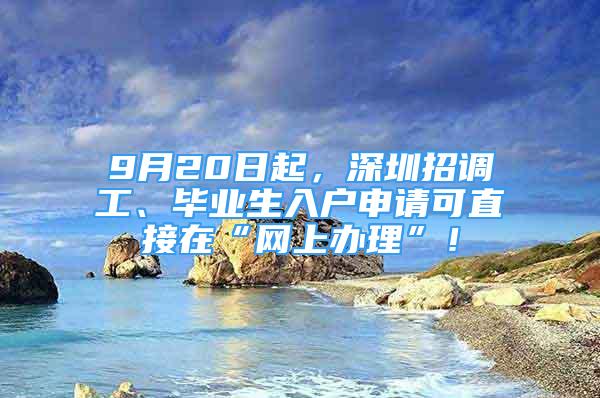 9月20日起，深圳招調(diào)工、畢業(yè)生入戶申請(qǐng)可直接在“網(wǎng)上辦理”！