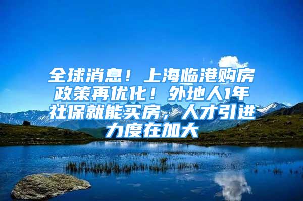 全球消息！上海臨港購(gòu)房政策再優(yōu)化！外地人1年社保就能買房，人才引進(jìn)力度在加大