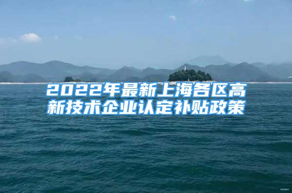 2022年最新上海各區(qū)高新技術(shù)企業(yè)認(rèn)定補(bǔ)貼政策