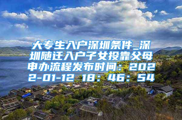 大專生入戶深圳條件_深圳隨遷入戶子女投靠父母申辦流程發(fā)布時間：2022-01-12 18：46：54