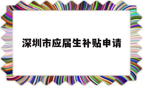 深圳市應(yīng)屆生補(bǔ)貼申請(qǐng)(深圳應(yīng)屆生補(bǔ)貼怎么申請(qǐng)) 應(yīng)屆畢業(yè)生入戶深圳