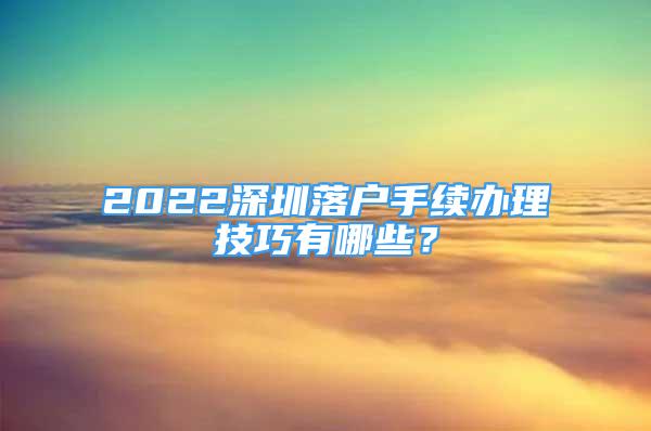 2022深圳落戶手續(xù)辦理技巧有哪些？